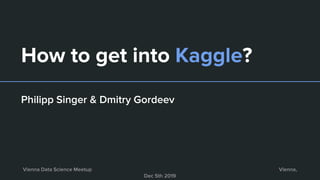 How to get into Kaggle?
Philipp Singer & Dmitry Gordeev
Vienna Data Science Meetup Vienna,
Dec 5th 2019
 