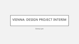 VIENNA: DESIGN PROJECT INTERIM
Emma Lam
 