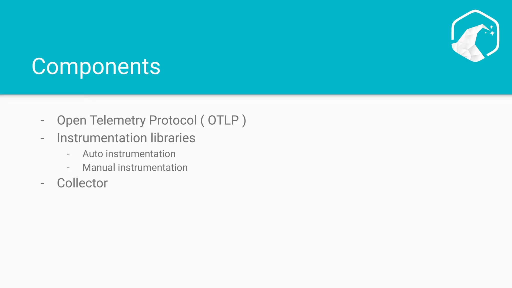 Components
- Open Telemetry Protocol ( OTLP )
- Instrumentation libraries
- Auto instrumentation
- Manual instrumentation
- Collector
 
