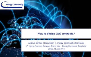 How to design LNG contracts?
Andrius Šimkus │Gas Expert │ Energy Community Secretariat
4th Vienna Forum on European Energy Law │ Energy Community Secretariat
Vilnius, 15 April 2016
 