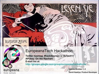 Vienna, October 3 -5 David Haskiya, Product Developer EuropeanaTech Hackathon Twitter hashtag: #hack4europe or #eTech11 API-key:  On the flipchart E-mail list at:  http://groups.google.com/group/europeanahackathons   