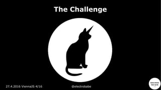 27.4.2016 ViennaJS 4/16 @electrobabe
The Challenge
 