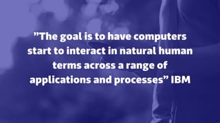 ”The goal is to have computers
start to interact in natural human
terms across a range of
applications and processes” IBM
 