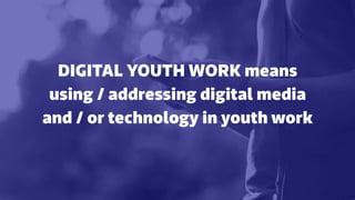 DIGITAL YOUTH WORK means
using / addressing digital media
and / or technology in youth work
 