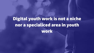 Digital youth work is not a niche
nor a specialiced area in youth
work
 