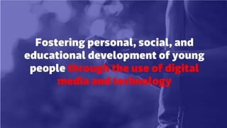 Fostering personal, social, and
educational development of young
people through the use of digital
media and technology 
 