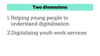Two dimensions
1. Helping young people to
understand digitalisation
2.Digitalising youth work services
 