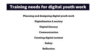 Training needs for digital youth work
Planning and designing digital youth work
Digitalisation & society
Digital literacy
Communication
Creating digital content
Safety
Reflection
 