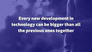 Every new development in
technology can be bigger than all
the previous ones together
 