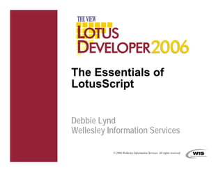 The Essentials of
LotusScript


Debbie Lynd
Wellesley Information Services

           © 2006 Wellesley Information Services. All rights reserved.
 