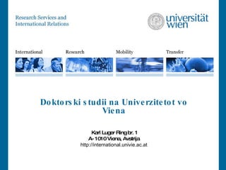 Doktorski studii na Univerzitetot vo Viena   Karl Luger Ring br. 1 A- 1010 Viena, Avstrija http://international.univie.ac.at 