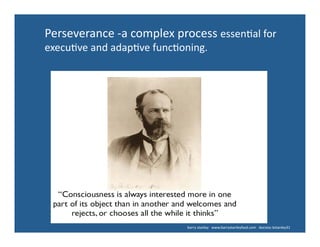 Perseverance	
  -­‐a	
  complex	
  process	
  essen'al	
  for	
  	
  	
  	
  	
  	
  	
  	
  	
  
execu've	
  and	
  adap've	
  func'oning.	
  
	
  	
  	
  	
  	
  	
  	
  	
  	
  	
  	
  	
  	
  	
  	
  	
  	
  	
  	
  	
  	
  	
  	
  	
  	
  	
  	
  	
  	
  	
  	
  	
  	
  	
  	
  	
  	
  	
  	
  	
  	
  	
  	
  The	
  Stream	
  of	
  Consciousness	
  William	
  James	
  (1892).	
  
	
  	
  	
  	
  	
  	
  	
  	
  	
  	
  	
  	
  	
  	
  	
  	
  	
  	
  	
  	
  	
  	
  	
  	
  	
  	
  	
  	
  	
  	
  	
  	
  	
  	
  	
  	
  	
  	
  	
  	
  	
  	
  	
  	
  	
  	
  	
  	
  	
  	
  	
  	
  	
  	
  	
  	
  	
  	
  	
  	
  	
  	
  	
  	
  	
  	
  	
  	
  	
  	
  	
  	
  	
  	
  	
  	
  barry	
  stanley	
  	
  	
  www.barrystanleyfasd.com	
  	
  	
  docstoc	
  bstanley31	
  	
  	
  	
  	
  	
  	
  	
  	
  	
  	
  	
  
 