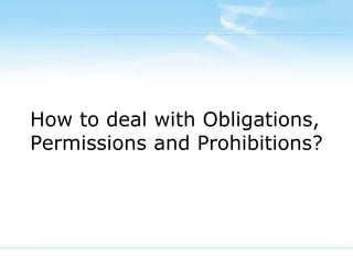 How to deal with Obligations,
Permissions and Prohibitions?
 