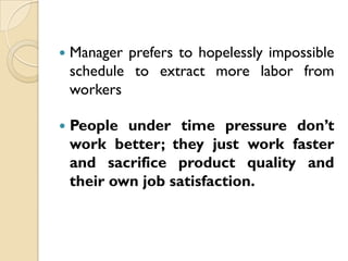    Manager prefers to hopelessly impossible
    schedule to extract more labor from
    workers

   People under time pressure don’t
    work better; they just work faster
    and sacrifice product quality and
    their own job satisfaction.
 