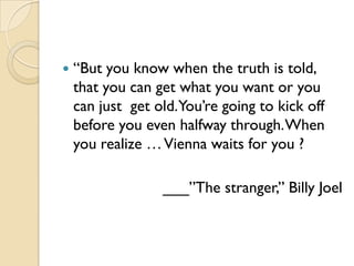    “But you know when the truth is told,
    that you can get what you want or you
    can just get old.You’re going to kick off
    before you even halfway through. When
    you realize … Vienna waits for you ?

                  ___”The stranger,” Billy Joel
 