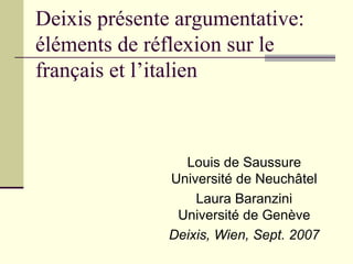 Deixis présente argumentative: éléments de réflexion sur le français et l’italien Louis de Saussure Université de Neuchâtel Laura Baranzini Université de Genève Deixis, Wien, Sept. 2007 