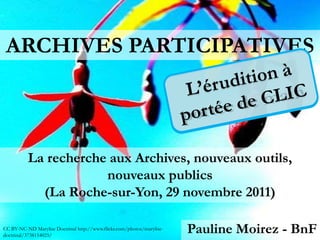 ARCHIVES PARTICIPATIVES



          La recherche aux Archives, nouveaux outils,
                      nouveaux publics
            (La Roche-sur-Yon, 29 novembre 2011)

CC BY-NC-ND Marylise Doctrinal http://www.flickr.com/photos/marylise-
doctrinal/3738154025/
                                                                        Pauline Moirez - BnF
 