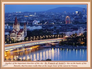Another of the important churches of the city - St. Francis of Assisi’s - lies on the banks of the
Danube, that becomes really blue at the magic hour of the sunset in Vienna.

 