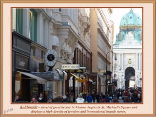 Kohlmarkt – street of great luxury in Vienna, begins in St. Michael's Square and
displays a high density of jewelers and international brands stores.

 