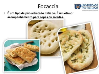 Focaccia
• É um tipo de pão achatado italiano. É um ótimo
acompanhamento para sopas ou saladas.
 