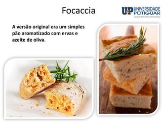 Focaccia
A versão original era um simples
pão aromatizado com ervas e
azeite de oliva.
 