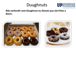 Duughnuts
Não confundir com Doughnuts ou Donuts que são fritos e
doces.
 