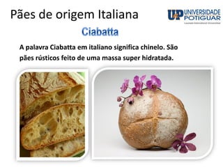 Pães de origem Italiana
A palavra Ciabatta em italiano significa chinelo. São
pães rústicos feito de uma massa super hidratada.
 