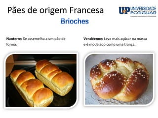 Pães de origem Francesa
Nanterre: Se assemelha a um pão de
forma.
Vendéenne: Leva mais açúcar na massa
e é modelado como uma trança.
 
