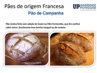 Pães de origem Francesa
Pão rústico feito com adição de levain ou Pâte Fermentée, que lhe confere
sabor único. Geralmente leva farinha integral ou de centeio.
 