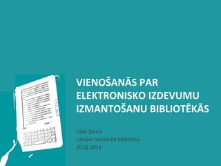 VIENOŠANĀS	
  PAR	
  
ELEKTRONISKO	
  IZDEVUMU	
  
IZMANTOŠANU	
  BIBLIOTĒKĀS	
  
Uldis	
  Zariņš	
  
Latvijas	
  Nacionālā	
  bibliotēka	
  
20.02.2013	
  
 