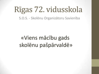 Rīgas 72. vidusskola
 S.O.S. - Skolēnu Organizātoru Savienība




  «Viens mācību gads
 skolēnu pašpārvaldē»
 