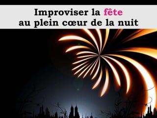 Improviser la fête
au plein cœur de la nuit
 