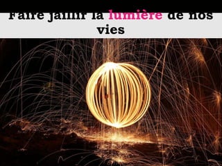 Faire jaillir la lumière de nos
vies
 