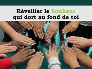 Réveiller le bonheur
qui dort au fond de toi
 