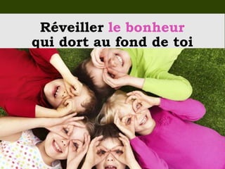 Réveiller le bonheur
qui dort au fond de toi
 