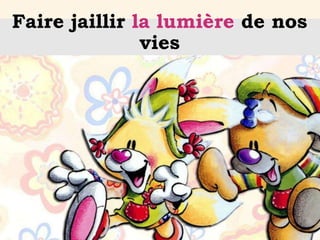 Faire jaillir la lumière de nos
vies
 