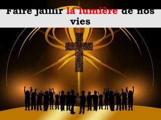 Faire jaillir la lumière de nos
vies
 