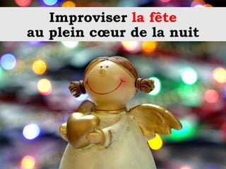 Improviser la fête
au plein cœur de la nuit
 