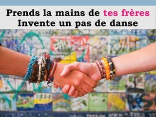Prends la mains de tes frères
Invente un pas de danse
 
