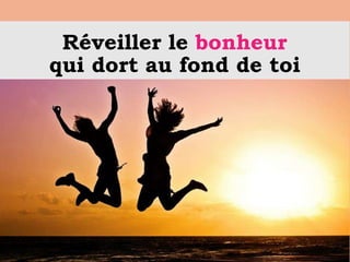 Réveiller le bonheur
qui dort au fond de toi
 