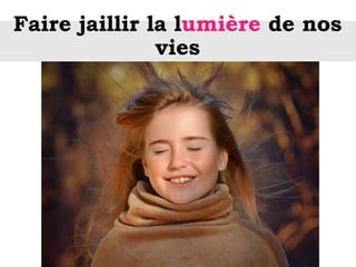 Faire jaillir la lumière de nos
vies
 