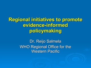 Regional initiatives to promote evidence-informed policymaking Dr. Reijo Salmela WHO Regional Office for the Western Pacific 