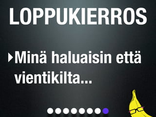 LOPPUKIERROS
‣Minä haluaisin että
 vientikilta...
 