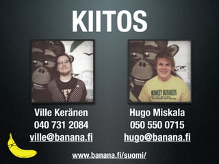 KIITOS

 Ville Keränen         Hugo Miskala
 040 731 2084          050 550 0715
ville@banana.ﬁ        hugo@banana.ﬁ
         www.banana.ﬁ/suomi/
 