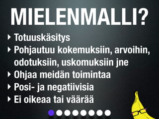 MIELENMALLI?
‣ Totuuskäsitys
‣ Pohjautuu kokemuksiin, arvoihin,
  odotuksiin, uskomuksiin jne
‣ Ohjaa meidän toimintaa
‣ Posi- ja negatiivisia
‣ Ei oikeaa tai väärää
 