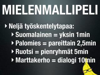 MIELENMALLIPELI
‣ Neljä työskentelytapaa:
  ‣ Suomalainen = yksin 1min
  ‣ Palomies = pareittain 2,5min
  ‣ Ruotsi = pienryhmät 5min
  ‣ Marttakerho = dialogi 10min
 