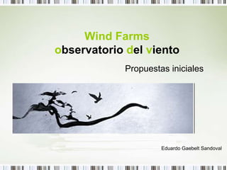 Wind Farms
observatorio del viento
            Propuestas iniciales




                     Eduardo Gaebelt Sandoval
 