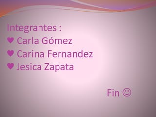 Integrantes :
♥ Carla Gómez
♥ Carina Fernandez
♥ Jesica Zapata
Fin 
 