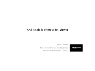 Análisis de la energía del viento
Pablo Fuentes
Taller de construcción e instalaciones
facultad de arquitectura / uniacc
 