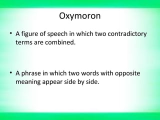 Oxymoron
• A figure of speech in which two contradictory
terms are combined.
• A phrase in which two words with opposite
meaning appear side by side.
 